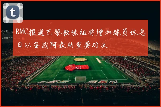 RMC报道巴黎教练组将增加球员休息日以备战阿森纳重要对决