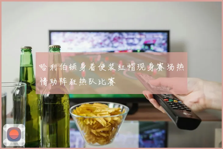 哈利伯顿身着便装红帽现身赛场热情助阵狂热队比赛
