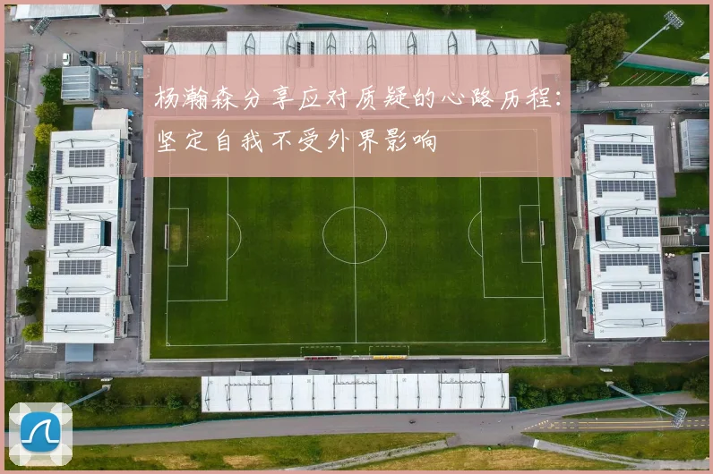 杨瀚森分享应对质疑的心路历程：坚定自我不受外界影响