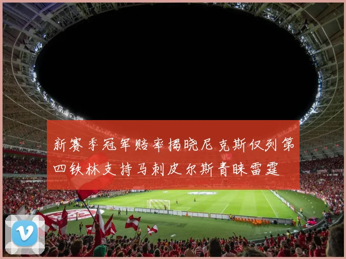 新赛季冠军赔率揭晓尼克斯仅列第四铁林支持马刺皮尔斯青睐雷霆