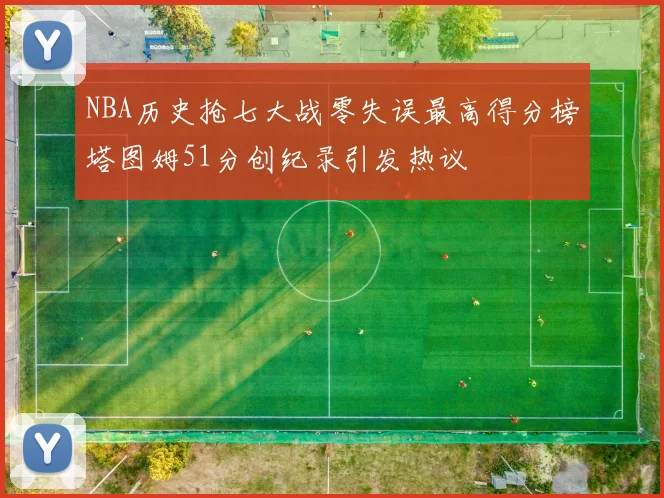 NBA历史抢七大战零失误最高得分榜塔图姆51分创纪录引发热议