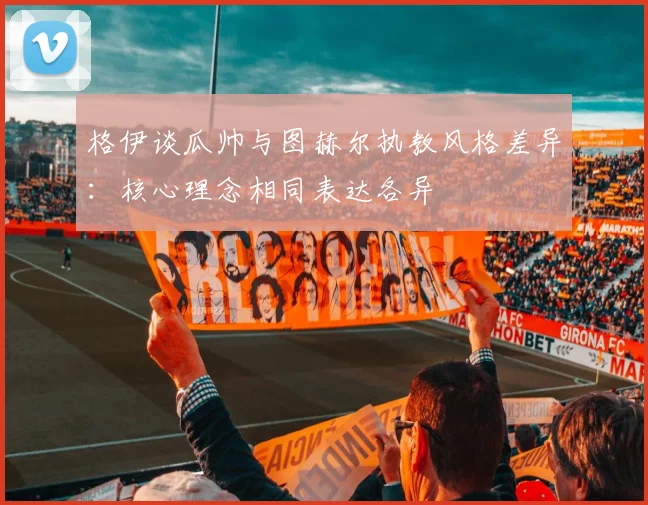 格伊谈瓜帅与图赫尔执教风格差异：核心理念相同表达各异