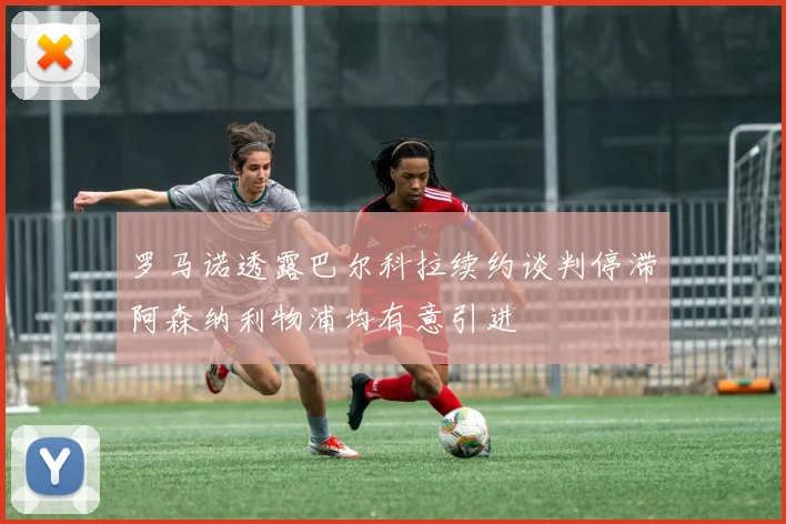 罗马诺透露巴尔科拉续约谈判停滞阿森纳利物浦均有意引进