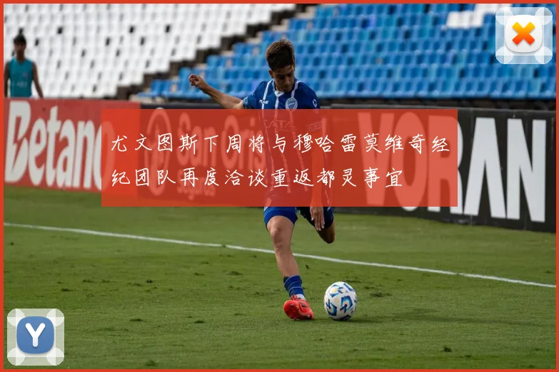 尤文图斯下周将与穆哈雷莫维奇经纪团队再度洽谈重返都灵事宜