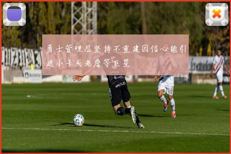 勇士管理层坚持不重建因信心能引进小卡或老詹等巨星