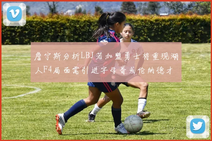 詹宁斯分析LBJ若加盟勇士将重现湖人F4局面需引进字母哥或伦纳德才能成功
