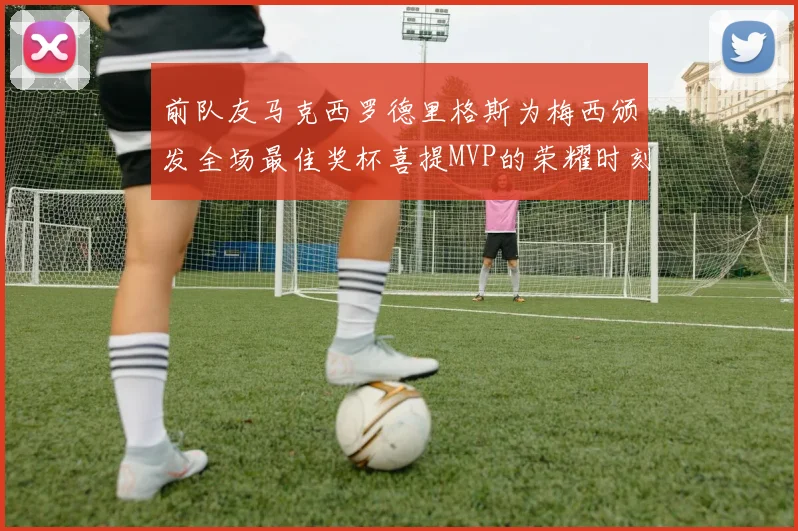 前队友马克西罗德里格斯为梅西颁发全场最佳奖杯喜提MVP的荣耀时刻