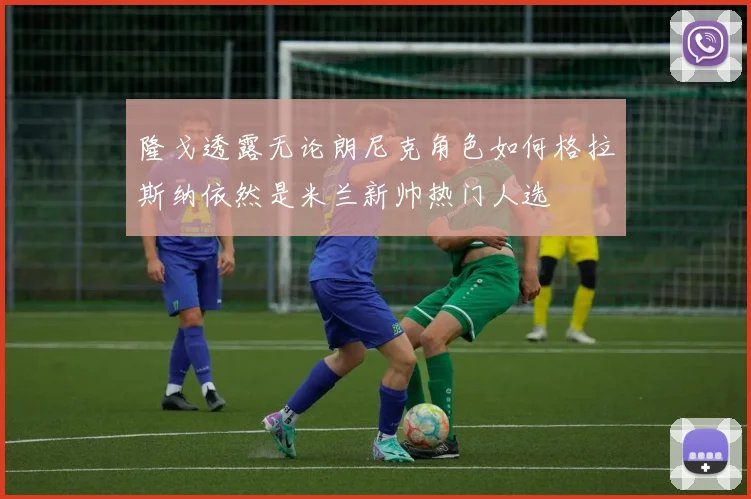 隆戈透露无论朗尼克角色如何格拉斯纳依然是米兰新帅热门人选