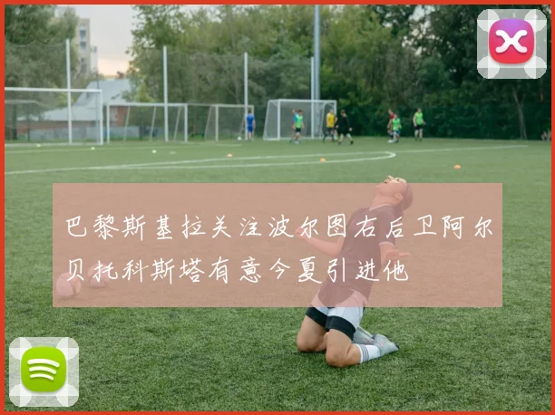 巴黎斯基拉关注波尔图右后卫阿尔贝托科斯塔有意今夏引进他