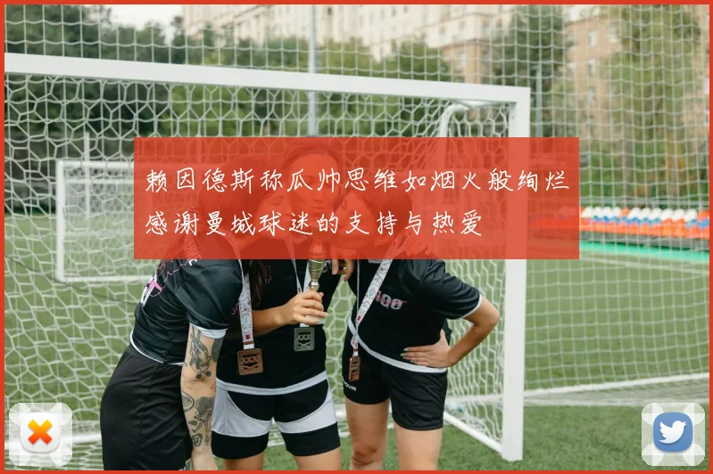 赖因德斯称瓜帅思维如烟火般绚烂感谢曼城球迷的支持与热爱
