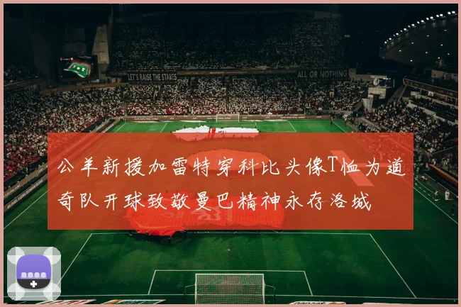 公羊新援加雷特穿科比头像T恤为道奇队开球致敬曼巴精神永存洛城