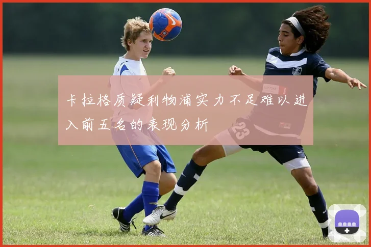 卡拉格质疑利物浦实力不足难以进入前五名的表现分析