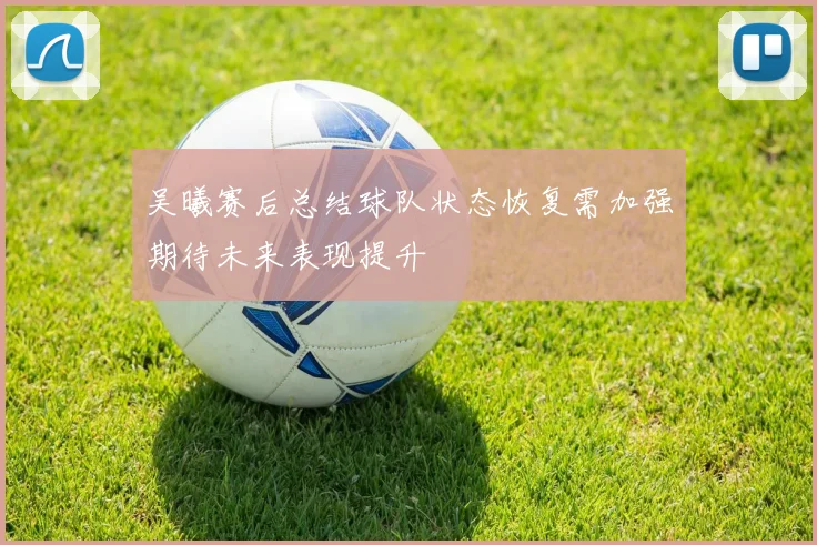 吴曦赛后总结球队状态恢复需加强期待未来表现提升
