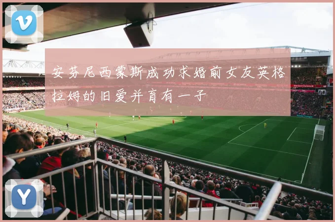 安芬尼西蒙斯成功求婚前女友英格拉姆的旧爱并育有一子