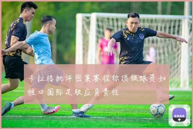 卡拉格批评密集赛程称顶级球员如牲口国际足联应负责任