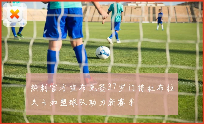热刺官方宣布免签37岁门将杜布拉夫卡加盟球队助力新赛季