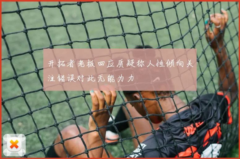 开拓者老板回应质疑称人性倾向关注错误对此无能为力