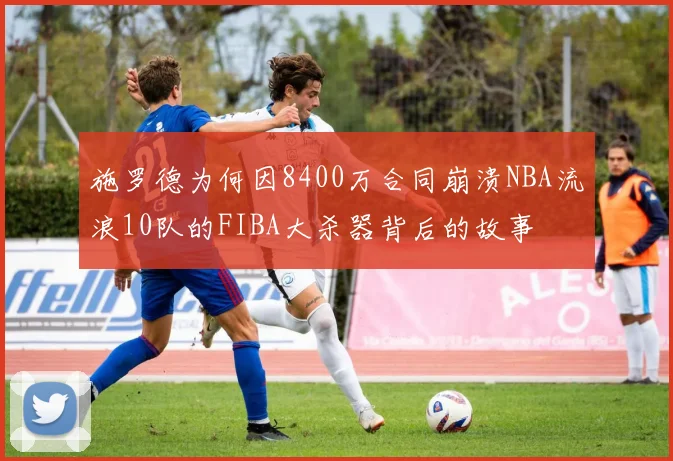 施罗德为何因8400万合同崩溃NBA流浪10队的FIBA大杀器背后的故事
