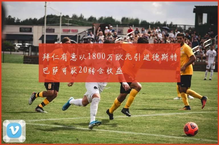 拜仁有意以1800万欧元引进德斯特巴萨可获20转会收益