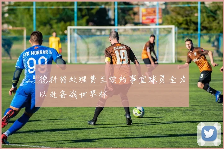 德科将处理费兰续约事宜球员全力以赴备战世界杯